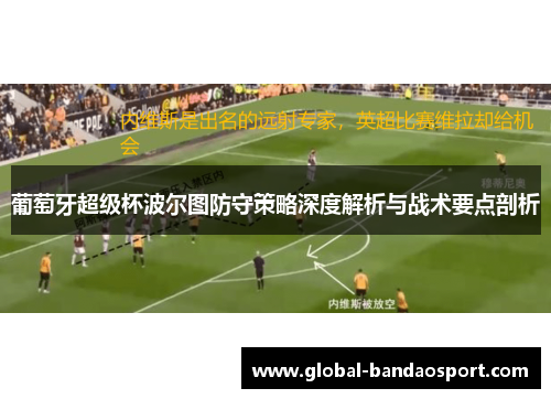 葡萄牙超级杯波尔图防守策略深度解析与战术要点剖析 葡萄牙超级杯波尔图防守策略深度解析与战术要点剖析