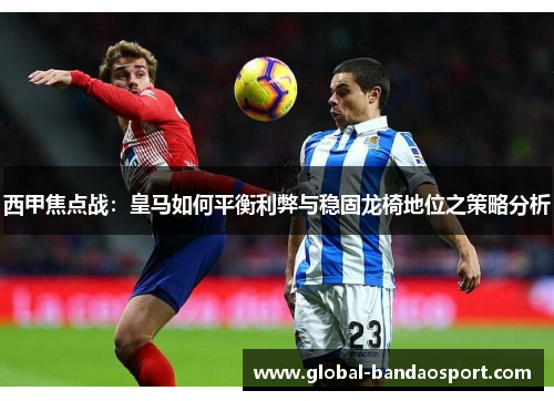 西甲焦点战:皇马如何平衡利弊与稳固龙椅地位之策略分析 西甲焦点战:皇马如何平衡利弊与稳固龙椅地位之策略分析