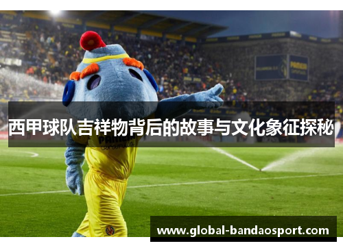西甲球队吉祥物背后的故事与文化象征探秘 西甲球队吉祥物背后的故事与文化象征探秘