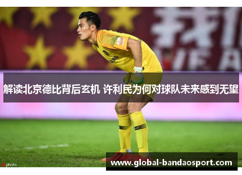 解读北京德比背后玄机 许利民为何对球队未来感到无望 解读北京德比背后玄机 许利民为何对球队未来感到无望