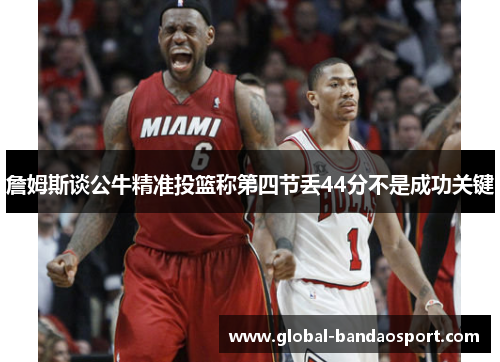 詹姆斯谈公牛精准投篮称第四节丢44分不是成功关键 詹姆斯谈公牛精准投篮称第四节丢44分不是成功关键