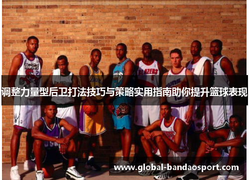 调整力量型后卫打法技巧与策略实用指南助你提升篮球表现 调整力量型后卫打法技巧与策略实用指南助你提升篮球表现