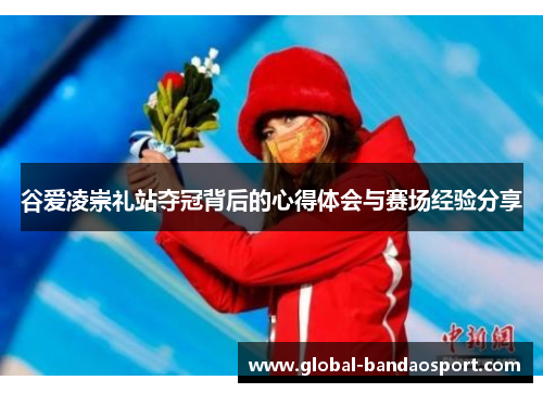 谷爱凌崇礼站夺冠背后的心得体会与赛场经验分享