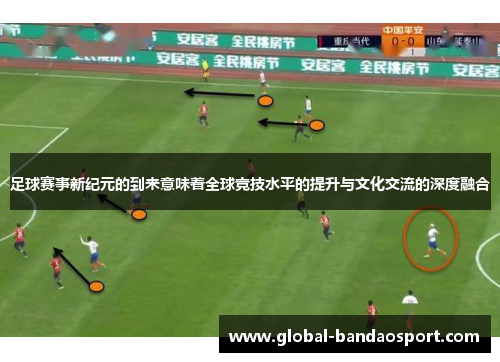 足球赛事新纪元的到来意味着全球竞技水平的提升与文化交流的深度融合