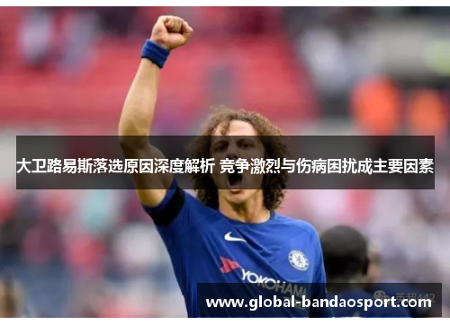 大卫路易斯落选原因深度解析 竞争激烈与伤病困扰成主要因素