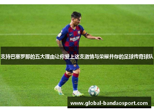支持巴塞罗那的五大理由让你爱上这支激情与荣耀并存的足球传奇球队 支持巴塞罗那的五大理由让你爱上这支激情与荣耀并存的足球传奇球队
