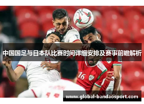 中国国足与日本队比赛时间详细安排及赛事前瞻解析 中国国足与日本队比赛时间详细安排及赛事前瞻解析