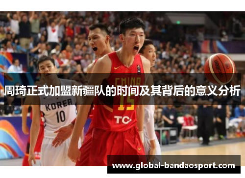 周琦正式加盟新疆队的时间及其背后的意义分析
