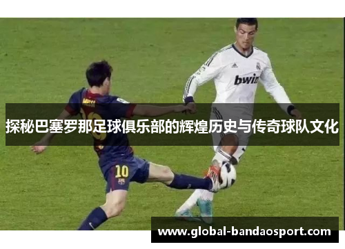 探秘巴塞罗那足球俱乐部的辉煌历史与传奇球队文化 探秘巴塞罗那足球俱乐部的辉煌历史与传奇球队文化