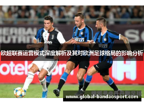 欧超联赛运营模式深度解析及其对欧洲足球格局的影响分析