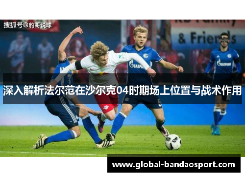 深入解析法尔范在沙尔克04时期场上位置与战术作用