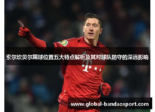 索尔坎贝尔踢球位置五大特点解析及其对球队防守的深远影响