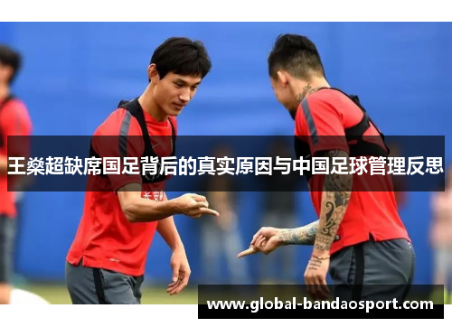 王燊超缺席国足背后的真实原因与中国足球管理反思 王燊超缺席国足背后的真实原因与中国足球管理反思