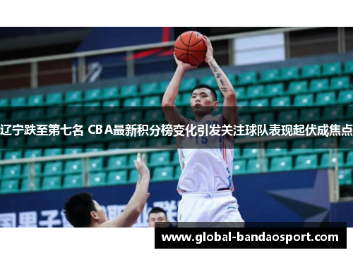 辽宁跌至第七名 CBA最新积分榜变化引发关注球队表现起伏成焦点 辽宁跌至第七名 CBA最新积分榜变化引发关注球队表现起伏成焦点
