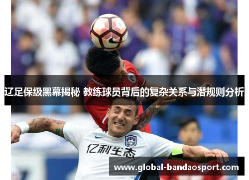 辽足保级黑幕揭秘 教练球员背后的复杂关系与潜规则分析 辽足保级黑幕揭秘 教练球员背后的复杂关系与潜规则分析