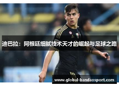 迪巴拉:阿根廷细腻技术天才的崛起与足球之路 迪巴拉:阿根廷细腻技术天才的崛起与足球之路