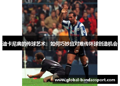 迪卡尼奥的传球艺术:如何巧妙应对难传坏球创造机会 迪卡尼奥的传球艺术:如何巧妙应对难传坏球创造机会