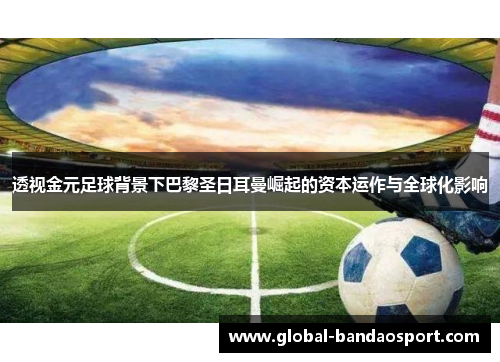 透视金元足球背景下巴黎圣日耳曼崛起的资本运作与全球化影响 透视金元足球背景下巴黎圣日耳曼崛起的资本运作与全球化影响