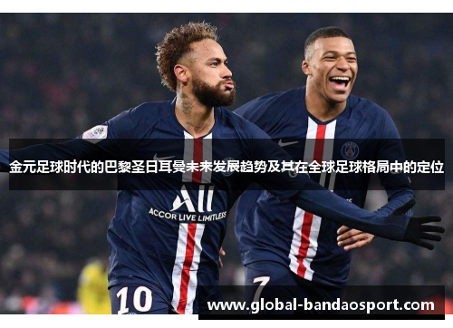 金元足球时代的巴黎圣日耳曼未来发展趋势及其在全球足球格局中的定位