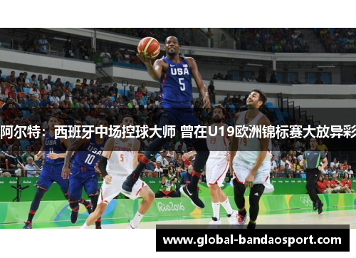 阿尔特:西班牙中场控球大师 曾在U19欧洲锦标赛大放异彩 阿尔特:西班牙中场控球大师 曾在U19欧洲锦标赛大放异彩