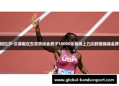 阿拉莎·贝基勒在东京奥运会男子10000米赛场上力压群雄摘得金牌 阿拉莎·贝基勒在东京奥运会男子10000米赛场上力压群雄摘得金牌