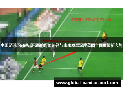 中国足球迈向超越巴西的可能路径与未来发展深度蓝图全面展望新态势 中国足球迈向超越巴西的可能路径与未来发展深度蓝图全面展望新态势