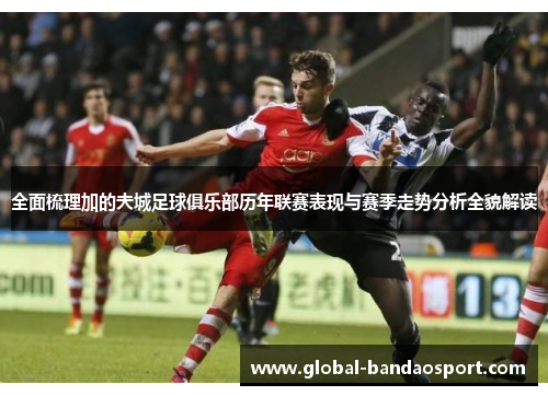 全面梳理加的夫城足球俱乐部历年联赛表现与赛季走势分析全貌解读 全面梳理加的夫城足球俱乐部历年联赛表现与赛季走势分析全貌解读