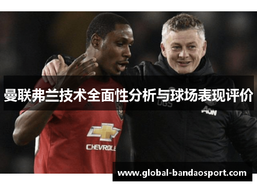 曼联弗兰技术全面性分析与球场表现评价 曼联弗兰技术全面性分析与球场表现评价