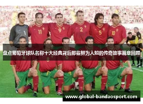 盘点葡萄牙球队名称十大经典背后那些鲜为人知的传奇故事篇章回顾 盘点葡萄牙球队名称十大经典背后那些鲜为人知的传奇故事篇章回顾