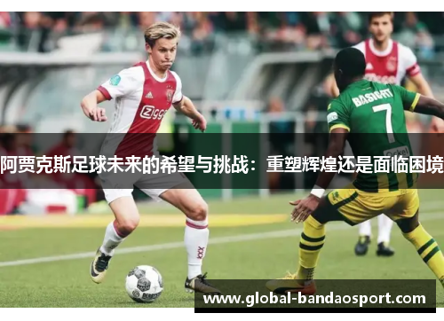 阿贾克斯足球未来的希望与挑战:重塑辉煌还是面临困境 阿贾克斯足球未来的希望与挑战:重塑辉煌还是面临困境