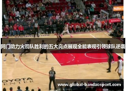 阿门助力火箭队胜利的五大亮点展现全能表现引领球队逆袭