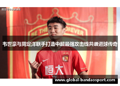 韦世豪与周定洋联手打造中超最强攻击线共谱进球传奇 韦世豪与周定洋联手打造中超最强攻击线共谱进球传奇
