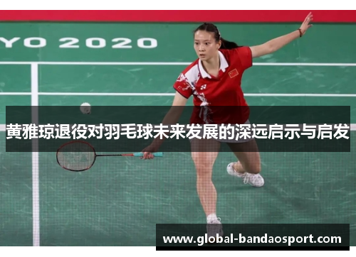 黄雅琼退役对羽毛球未来发展的深远启示与启发