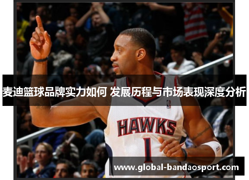 麦迪篮球品牌实力如何 发展历程与市场表现深度分析