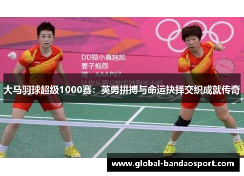 大马羽球超级1000赛：英勇拼搏与命运抉择交织成就传奇