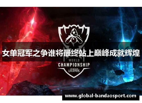 女单冠军之争谁将最终站上巅峰成就辉煌