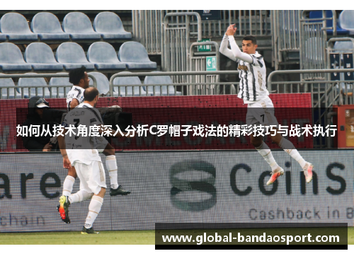 如何从技术角度深入分析C罗帽子戏法的精彩技巧与战术执行