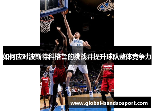 如何应对波斯特科格鲁的挑战并提升球队整体竞争力