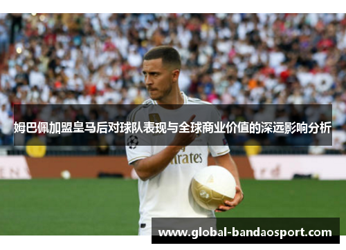 姆巴佩加盟皇马后对球队表现与全球商业价值的深远影响分析 姆巴佩加盟皇马后对球队表现与全球商业价值的深远影响分析