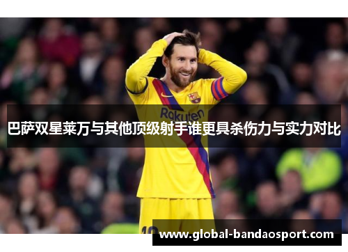 巴萨双星莱万与其他顶级射手谁更具杀伤力与实力对比 巴萨双星莱万与其他顶级射手谁更具杀伤力与实力对比