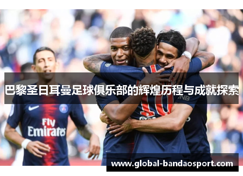 巴黎圣日耳曼足球俱乐部的辉煌历程与成就探索 巴黎圣日耳曼足球俱乐部的辉煌历程与成就探索