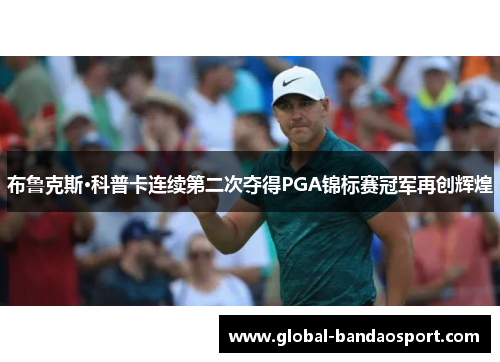 布鲁克斯·科普卡连续第二次夺得PGA锦标赛冠军再创辉煌