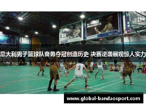 意大利男子篮球队奋勇夺冠创造历史 决赛逆袭展现惊人实力 意大利男子篮球队奋勇夺冠创造历史 决赛逆袭展现惊人实力